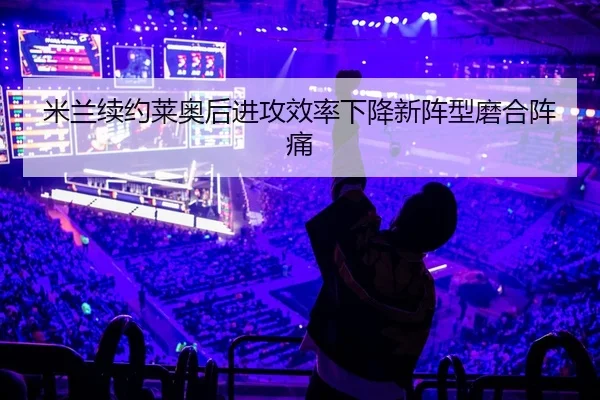 米兰续约莱奥后进攻效率下降新阵型磨合阵痛